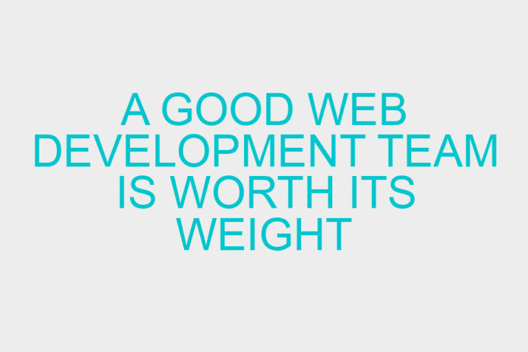 A Good Web Development Team is Worth its Weight in Gold